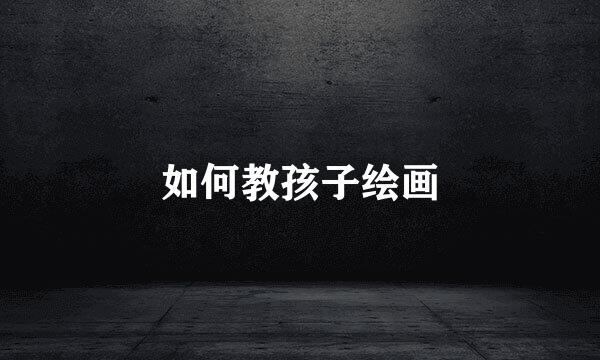 如何教孩子绘画