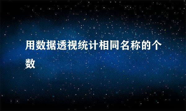 用数据透视统计相同名称的个数