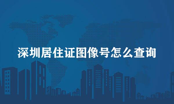 深圳居住证图像号怎么查询