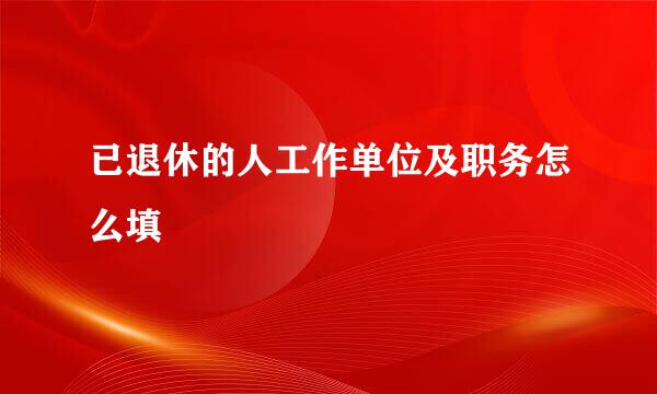已退休的人工作单位及职务怎么填