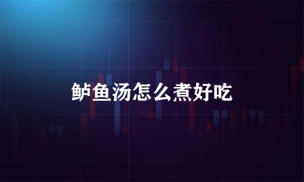 鲈鱼汤怎么煮好吃