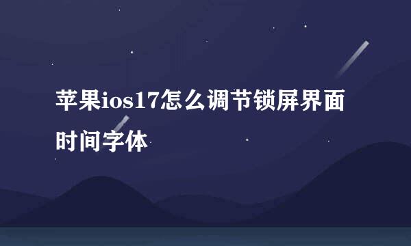 苹果ios17怎么调节锁屏界面时间字体