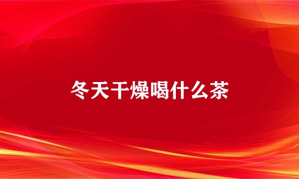 冬天干燥喝什么茶