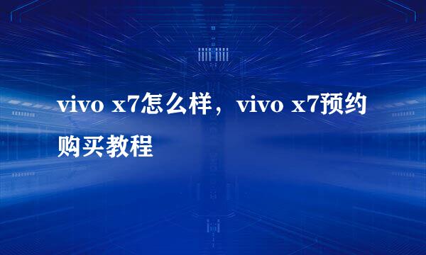 vivo x7怎么样，vivo x7预约购买教程