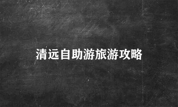 清远自助游旅游攻略