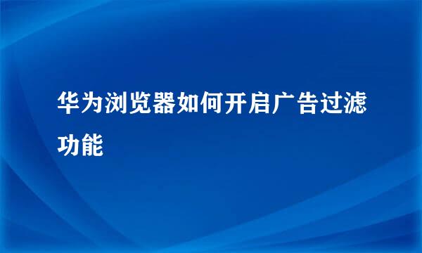 华为浏览器如何开启广告过滤功能