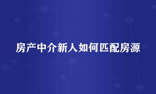 房产中介新人如何匹配房源