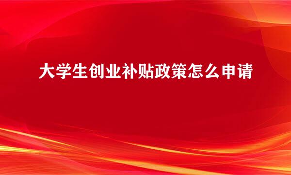 大学生创业补贴政策怎么申请