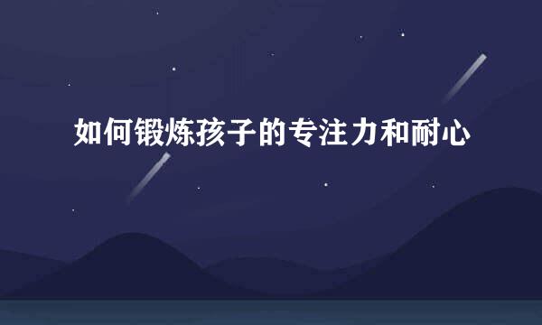 如何锻炼孩子的专注力和耐心