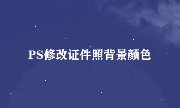 PS修改证件照背景颜色