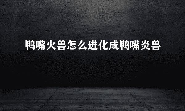 鸭嘴火兽怎么进化成鸭嘴炎兽