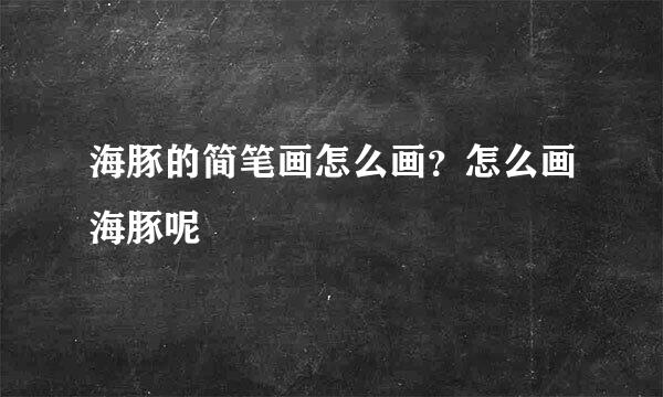 海豚的简笔画怎么画？怎么画海豚呢