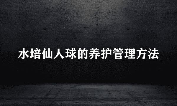 水培仙人球的养护管理方法