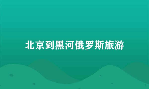 北京到黑河俄罗斯旅游