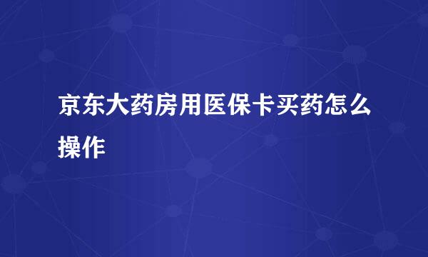 京东大药房用医保卡买药怎么操作