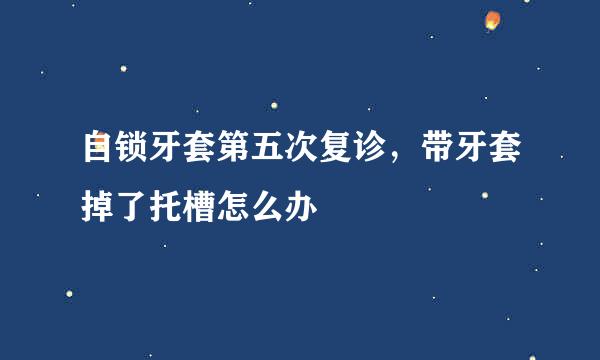 自锁牙套第五次复诊，带牙套掉了托槽怎么办