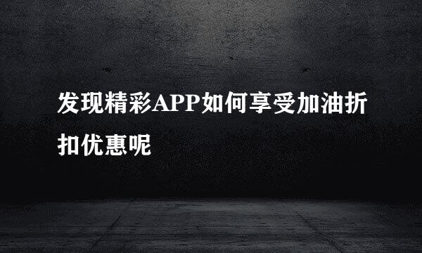 发现精彩APP如何享受加油折扣优惠呢