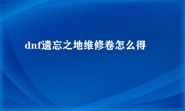 dnf遗忘之地维修卷怎么得