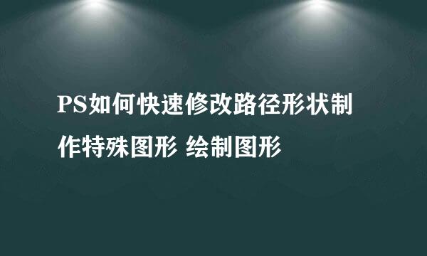PS如何快速修改路径形状制作特殊图形 绘制图形