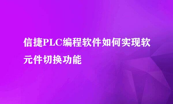 信捷PLC编程软件如何实现软元件切换功能