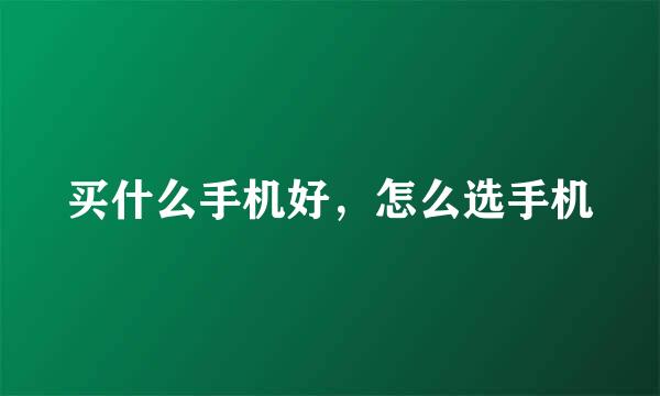 买什么手机好，怎么选手机