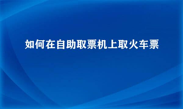 如何在自助取票机上取火车票