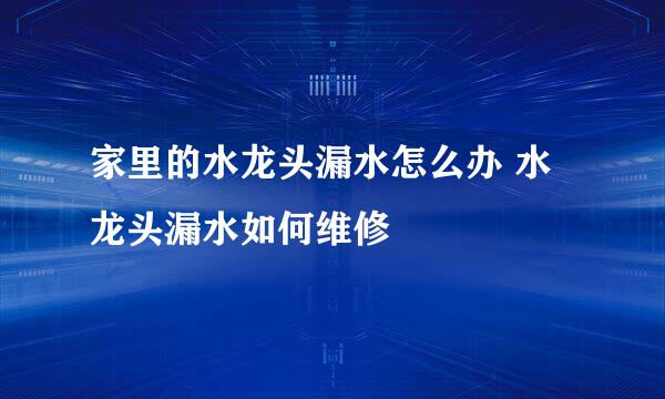 家里的水龙头漏水怎么办 水龙头漏水如何维修