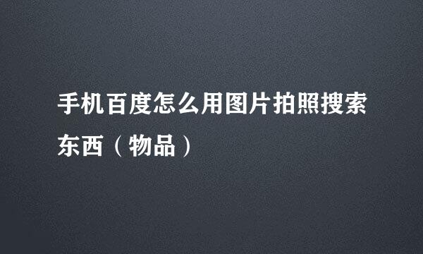 手机百度怎么用图片拍照搜索东西（物品）