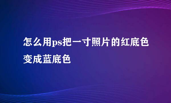 怎么用ps把一寸照片的红底色变成蓝底色