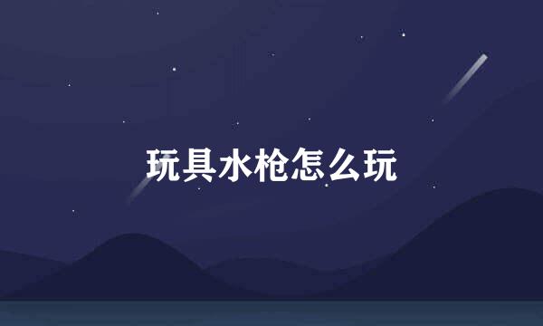 玩具水枪怎么玩