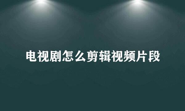 电视剧怎么剪辑视频片段