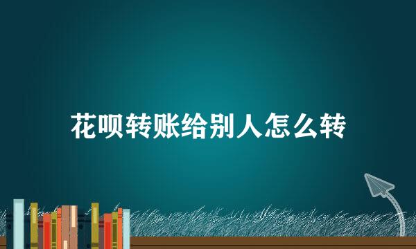 花呗转账给别人怎么转