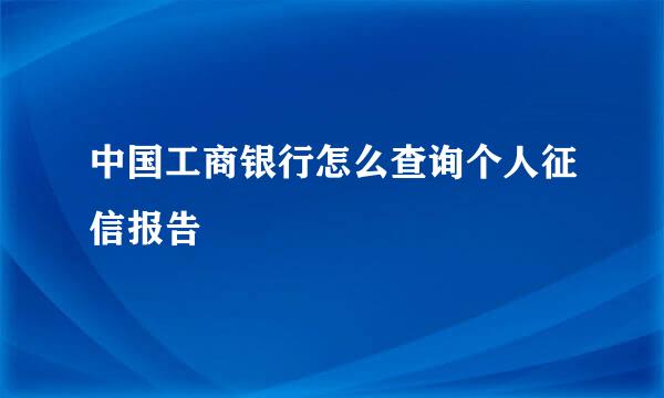 中国工商银行怎么查询个人征信报告