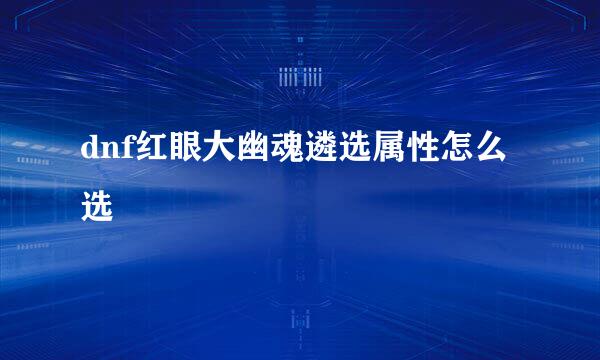 dnf红眼大幽魂遴选属性怎么选