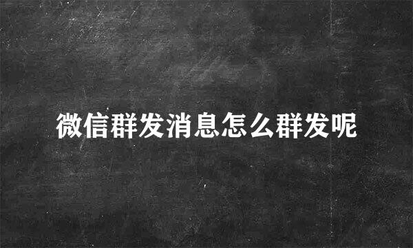 微信群发消息怎么群发呢
