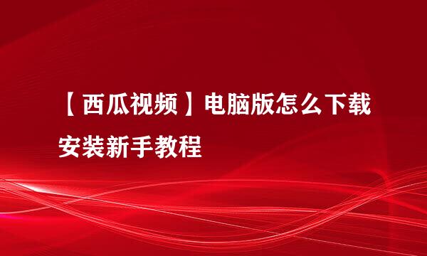 【西瓜视频】电脑版怎么下载安装新手教程