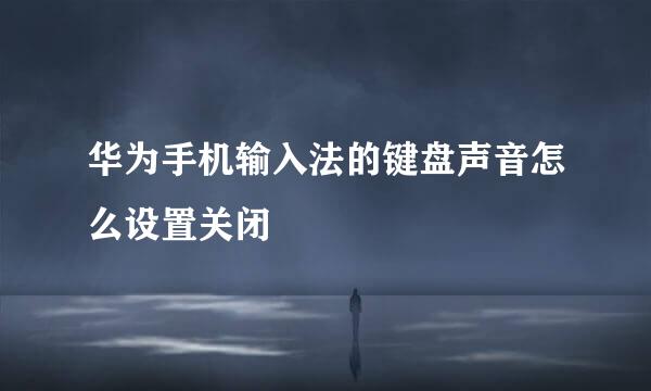 华为手机输入法的键盘声音怎么设置关闭