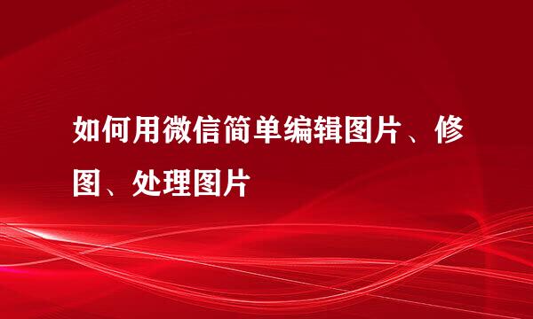 如何用微信简单编辑图片、修图、处理图片