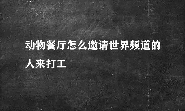 动物餐厅怎么邀请世界频道的人来打工