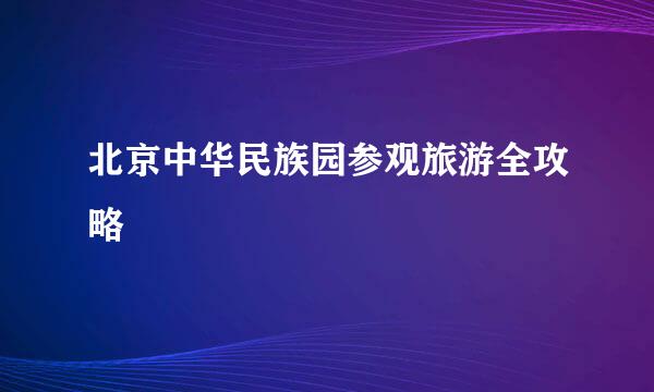 北京中华民族园参观旅游全攻略