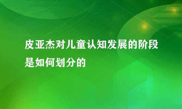 皮亚杰对儿童认知发展的阶段是如何划分的