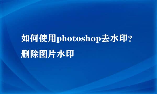 如何使用photoshop去水印？删除图片水印