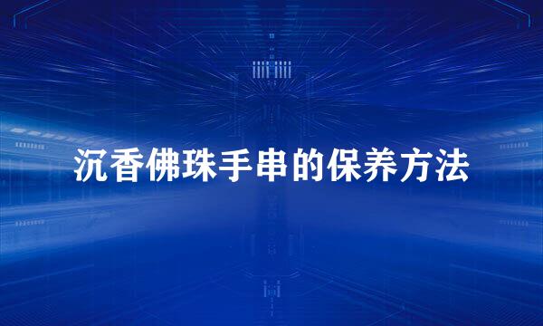 沉香佛珠手串的保养方法