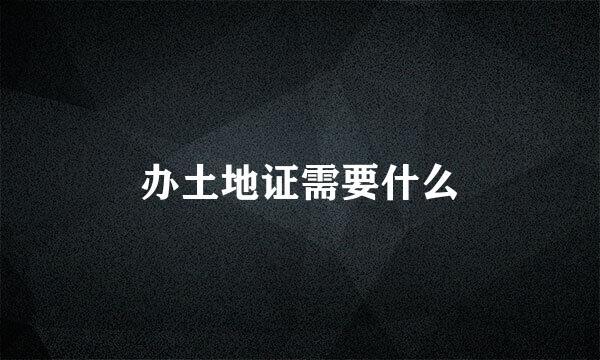 办土地证需要什么
