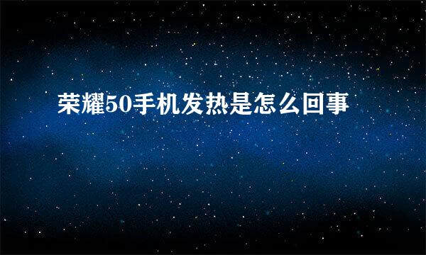 荣耀50手机发热是怎么回事