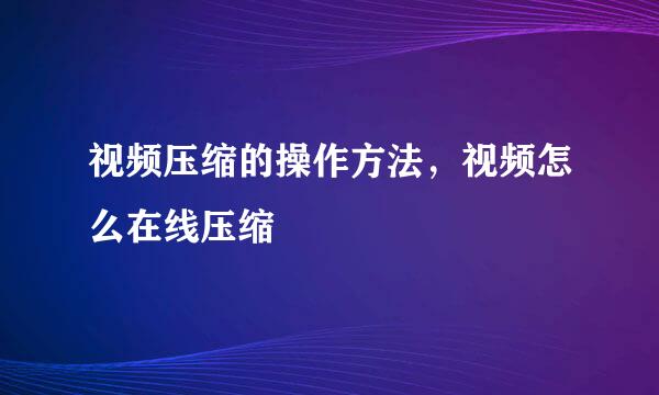 视频压缩的操作方法，视频怎么在线压缩