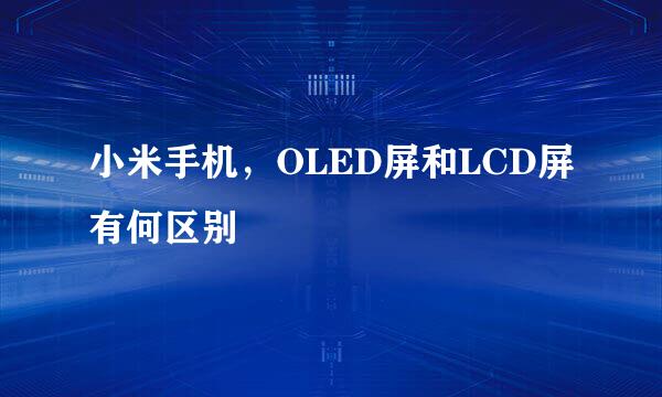 小米手机，OLED屏和LCD屏有何区别