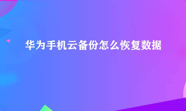 华为手机云备份怎么恢复数据
