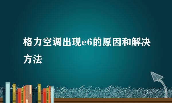 格力空调出现e6的原因和解决方法