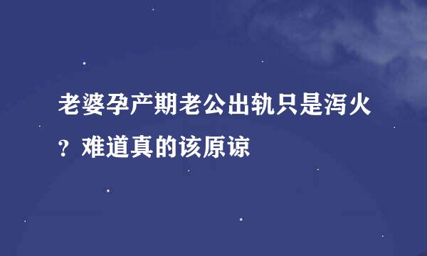 老婆孕产期老公出轨只是泻火？难道真的该原谅